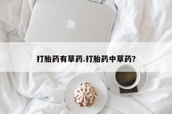 吃什么东西容易导致流产打胎药有草药.打胎药中草药？