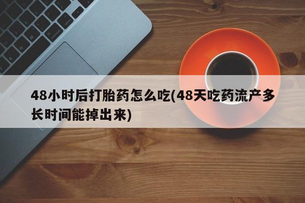 吃什么东西容易导致流产48小时后打胎药怎么吃(48天吃药流产多长时间能掉出来)