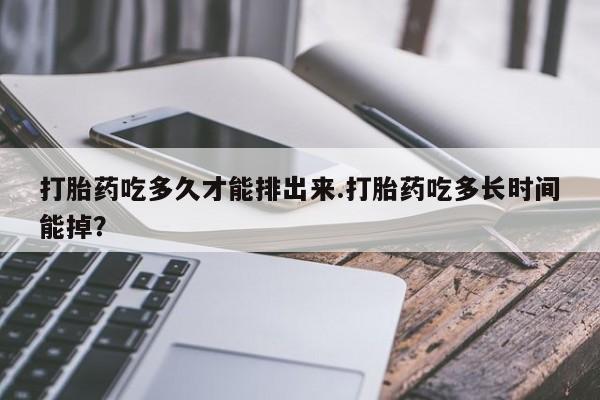 吃什么东西容易导致流产打胎药吃多久才能排出来.打胎药吃多长时间能掉？