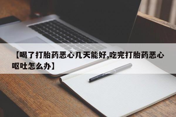 吃什么东西容易导致流产【喝了打胎药恶心几天能好,吃完打胎药恶心呕吐怎么办】