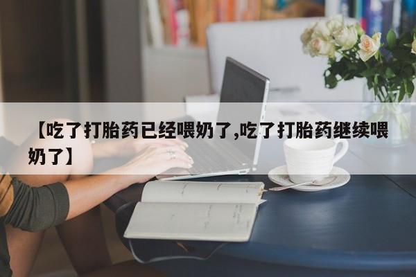 吃什么东西容易导致流产【吃了打胎药已经喂奶了,吃了打胎药继续喂奶了】