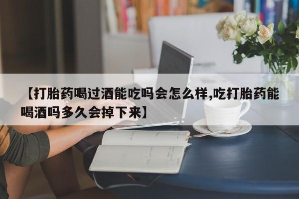 吃什么东西容易导致流产【打胎药喝过酒能吃吗会怎么样,吃打胎药能喝酒吗多久会掉下来】