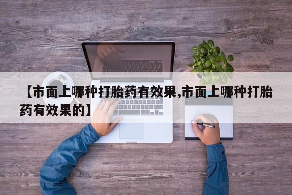 吃什么东西容易导致流产【市面上哪种打胎药有效果,市面上哪种打胎药有效果的】