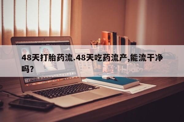 吃什么东西容易导致流产48天打胎药流.48天吃药流产,能流干净吗？