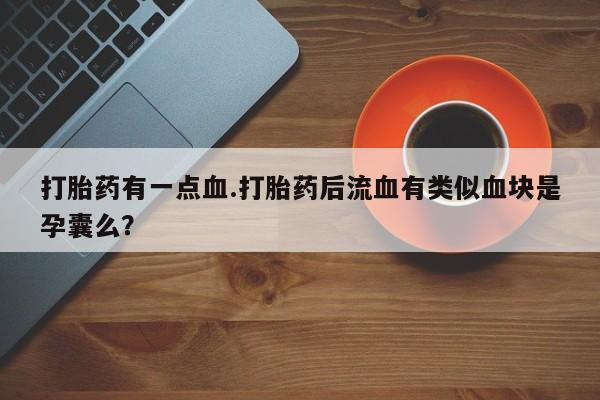 吃什么东西容易导致流产打胎药有一点血.打胎药后流血有类似血块是孕囊么？