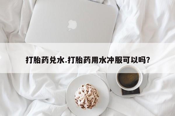 吃什么东西容易导致流产打胎药兑水.打胎药用水冲服可以吗？