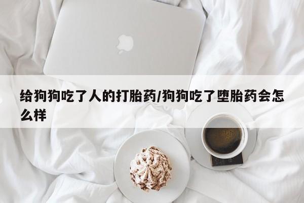 吃什么东西容易导致流产给狗狗吃了人的打胎药/狗狗吃了堕胎药会怎么样