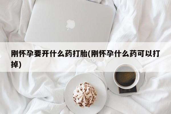 吃什么东西容易导致流产刚怀孕要开什么药打胎(刚怀孕什么药可以打掉)