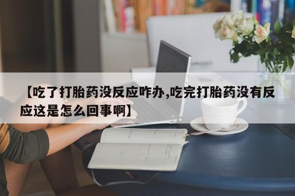吃什么东西容易导致流产【吃了打胎药没反应咋办,吃完打胎药没有反应这是怎么回事啊】