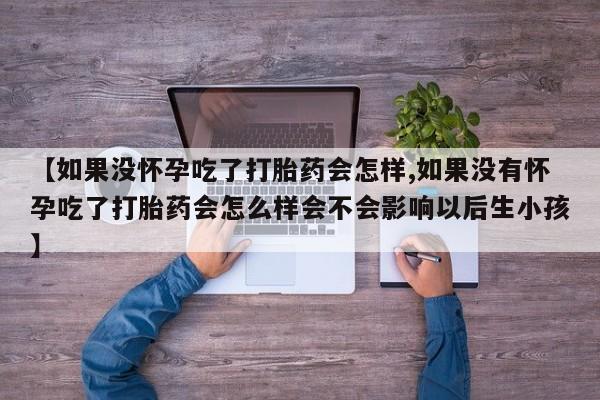 吃什么东西容易导致流产【如果没怀孕吃了打胎药会怎样,如果没有怀孕吃了打胎药会怎么样会不会影响以后生小孩】