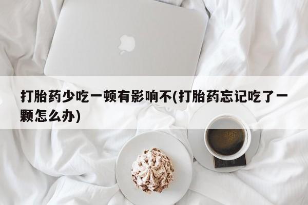 吃什么东西容易导致流产打胎药少吃一顿有影响不(打胎药忘记吃了一颗怎么办)