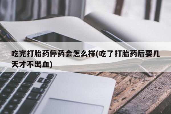 吃什么东西容易导致流产吃完打胎药停药会怎么样(吃了打胎药后要几天才不出血)