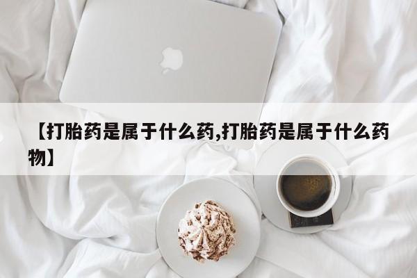 吃什么东西容易导致流产【打胎药是属于什么药,打胎药是属于什么药物】