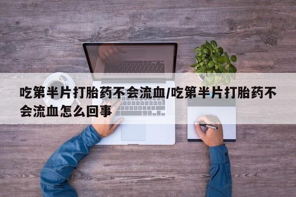 吃什么东西容易导致流产吃第半片打胎药不会流血/吃第半片打胎药不会流血怎么回事