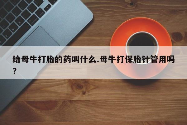 吃什么东西容易导致流产给母牛打胎的药叫什么.母牛打保胎针管用吗？