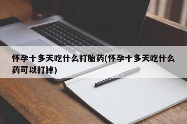 吃什么东西容易导致流产怀孕十多天吃什么打胎药(怀孕十多天吃什么药可以打掉)