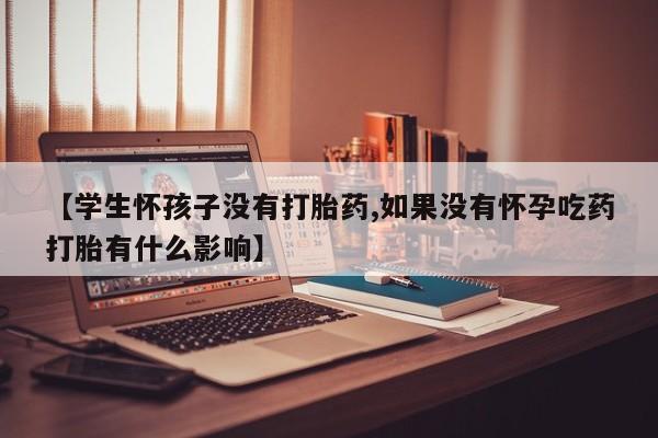 吃什么东西容易导致流产【学生怀孩子没有打胎药,如果没有怀孕吃药打胎有什么影响】