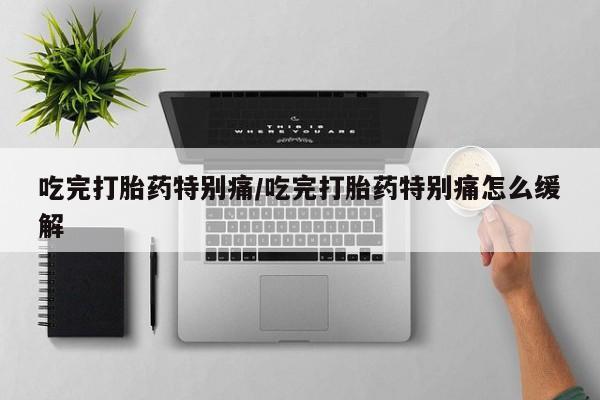 吃什么东西容易导致流产吃完打胎药特别痛/吃完打胎药特别痛怎么缓解