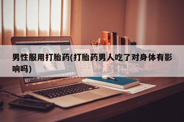 吃什么东西容易导致流产男性服用打胎药(打胎药男人吃了对身体有影响吗)