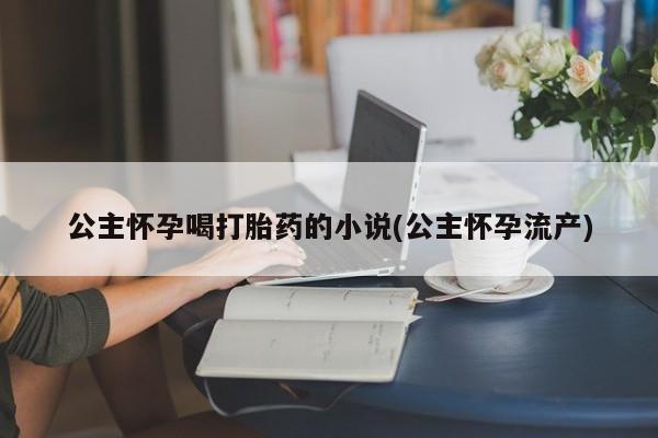吃什么东西容易导致流产公主怀孕喝打胎药的小说(公主怀孕流产)