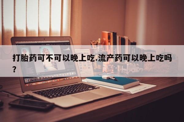 吃什么东西容易导致流产打胎药可不可以晚上吃.流产药可以晚上吃吗？