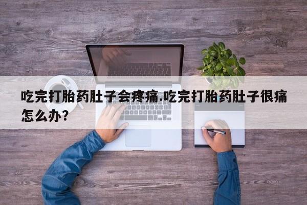 吃什么东西容易导致流产吃完打胎药肚子会疼痛.吃完打胎药肚子很痛怎么办？