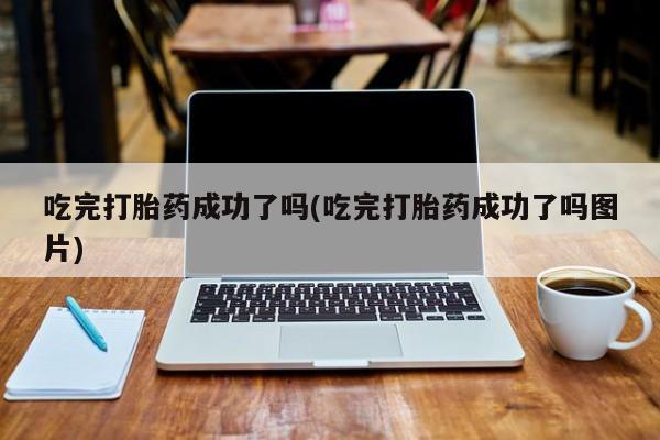 吃什么东西容易导致流产吃完打胎药成功了吗(吃完打胎药成功了吗图片)