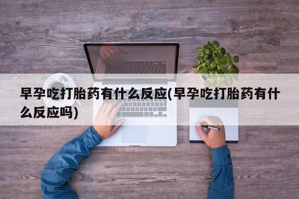 吃什么东西容易导致流产早孕吃打胎药有什么反应(早孕吃打胎药有什么反应吗)