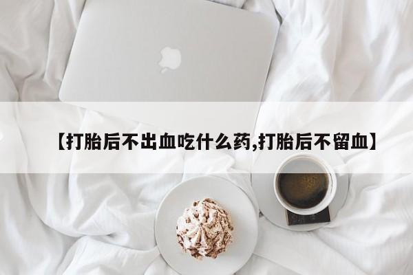 吃什么东西容易导致流产【打胎后不出血吃什么药,打胎后不留血】
