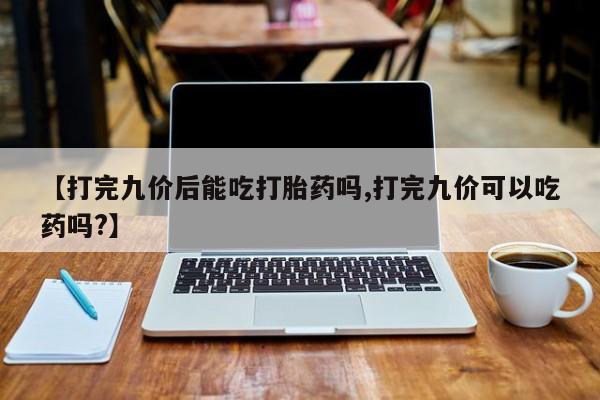 吃什么东西容易导致流产【打完九价后能吃打胎药吗,打完九价可以吃药吗?】