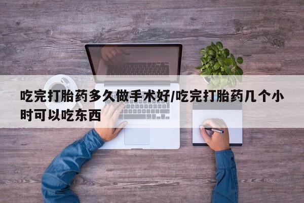 吃什么东西容易导致流产吃完打胎药多久做手术好/吃完打胎药几个小时可以吃东西