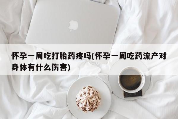 吃什么东西容易导致流产怀孕一周吃打胎药疼吗(怀孕一周吃药流产对身体有什么伤害)