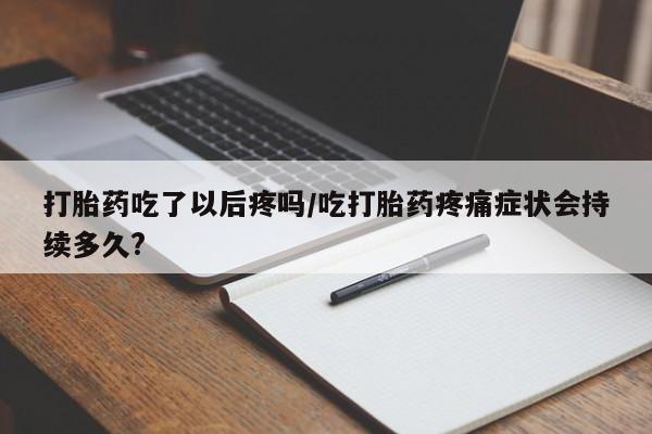 吃什么东西容易导致流产打胎药吃了以后疼吗/吃打胎药疼痛症状会持续多久?