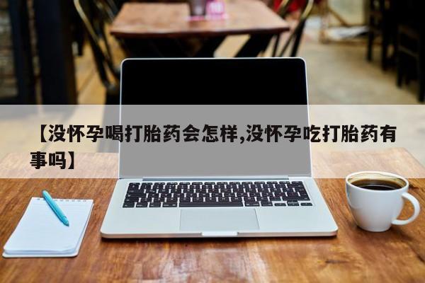 吃什么东西容易导致流产【没怀孕喝打胎药会怎样,没怀孕吃打胎药有事吗】