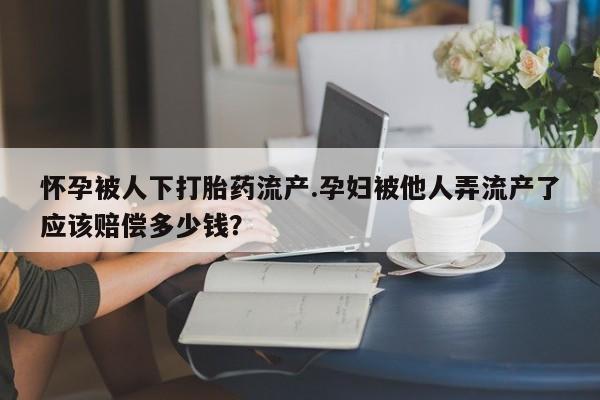 吃什么东西容易导致流产怀孕被人下打胎药流产.孕妇被他人弄流产了应该赔偿多少钱？