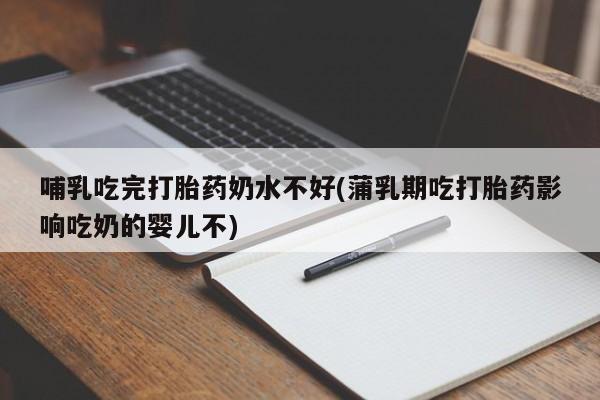 吃什么东西容易导致流产哺乳吃完打胎药奶水不好(蒲乳期吃打胎药影响吃奶的婴儿不)