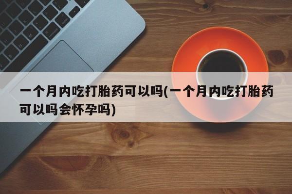 吃什么东西容易导致流产一个月内吃打胎药可以吗(一个月内吃打胎药可以吗会怀孕吗)
