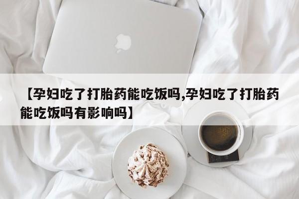 吃什么东西容易导致流产【孕妇吃了打胎药能吃饭吗,孕妇吃了打胎药能吃饭吗有影响吗】