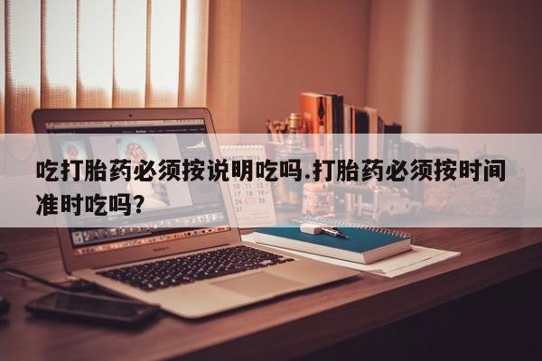 吃什么东西容易导致流产吃打胎药必须按说明吃吗.打胎药必须按时间准时吃吗？