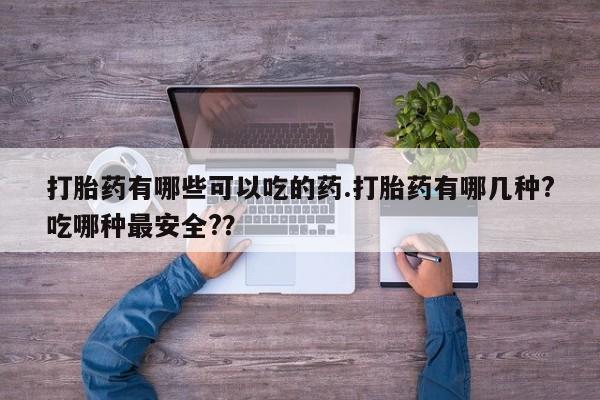 吃什么东西容易导致流产打胎药有哪些可以吃的药.打胎药有哪几种?吃哪种最安全?？