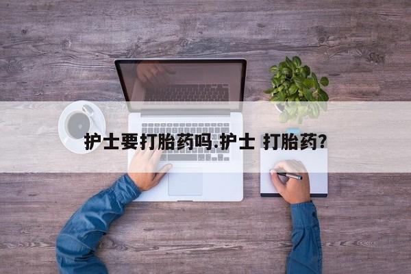 吃什么东西容易导致流产护士要打胎药吗.护士 打胎药？