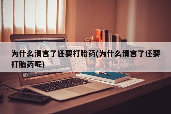 吃什么东西容易导致流产为什么清宫了还要打胎药(为什么清宫了还要打胎药呢)
