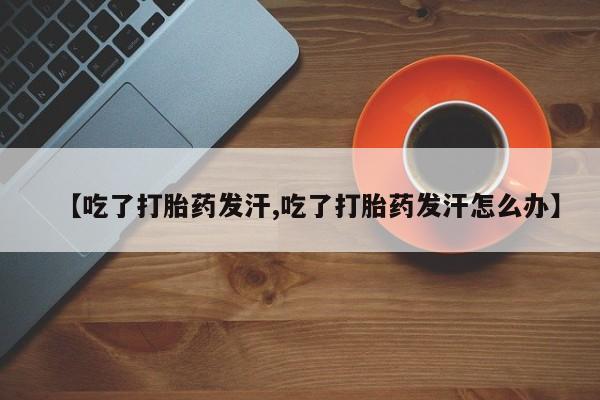 吃什么东西容易导致流产【吃了打胎药发汗,吃了打胎药发汗怎么办】