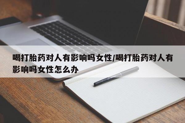 吃什么东西容易导致流产喝打胎药对人有影响吗女性/喝打胎药对人有影响吗女性怎么办