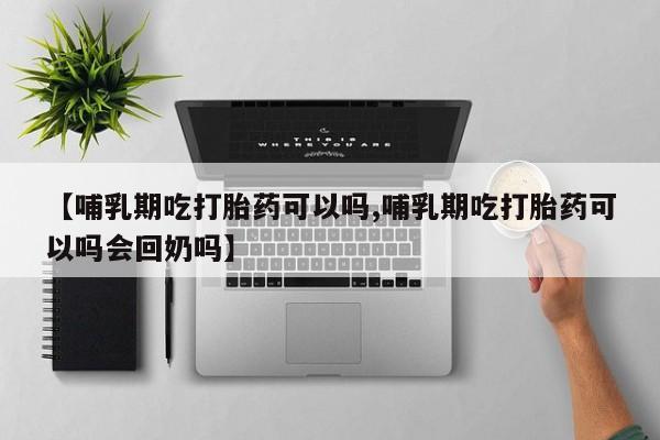吃什么东西容易导致流产【哺乳期吃打胎药可以吗,哺乳期吃打胎药可以吗会回奶吗】
