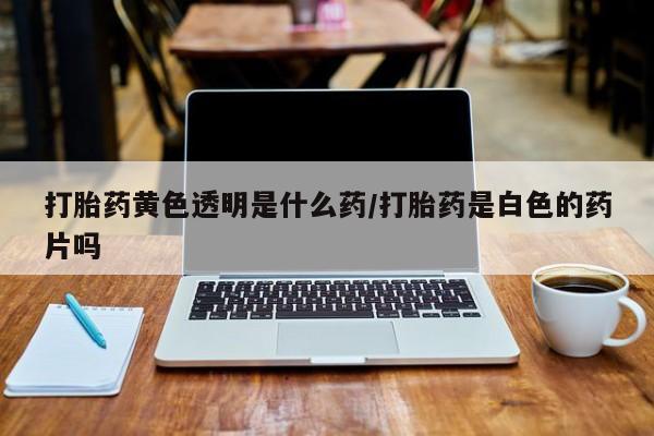 吃什么东西容易导致流产打胎药黄色透明是什么药/打胎药是白色的药片吗