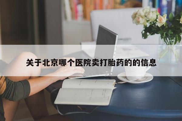 吃什么东西容易导致流产关于北京哪个医院卖打胎药的的信息