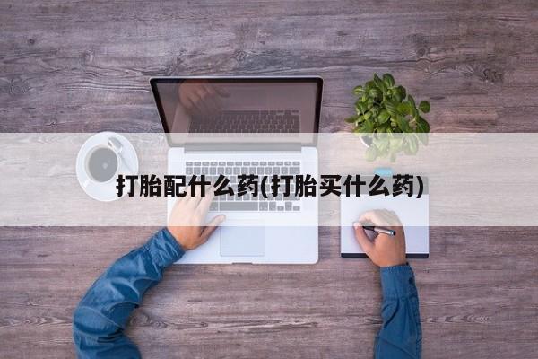 吃什么东西容易导致流产打胎配什么药(打胎买什么药)