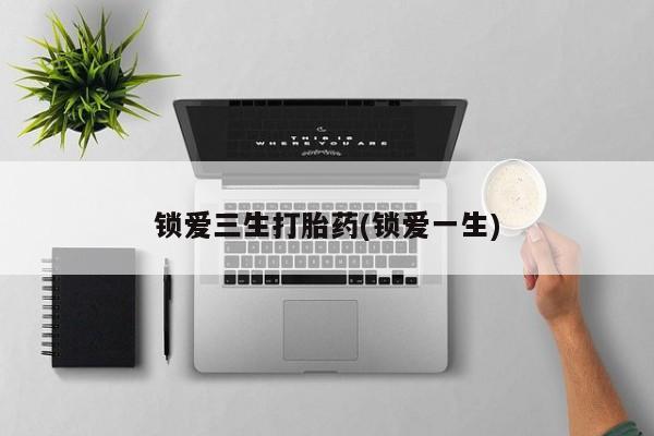 吃什么东西容易导致流产锁爱三生打胎药(锁爱一生)
