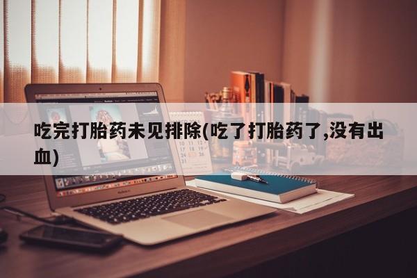 吃什么东西容易导致流产吃完打胎药未见排除(吃了打胎药了,没有出血)